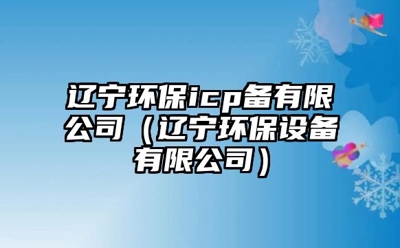 遼寧環(huán)保icp備有限公司（遼寧環(huán)保設備有限公司）