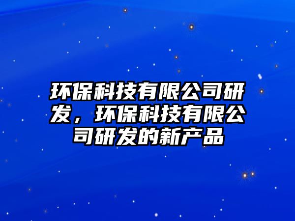 環(huán)?？萍加邢薰狙邪l(fā)，環(huán)?？萍加邢薰狙邪l(fā)的新產(chǎn)品