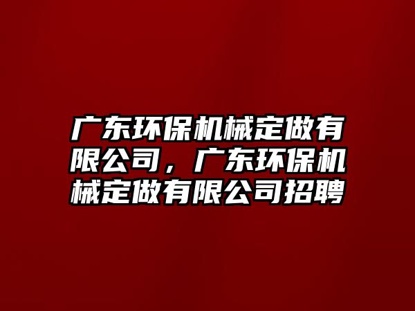 廣東環(huán)保機械定做有限公司，廣東環(huán)保機械定做有限公司招聘