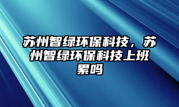 蘇州智綠環(huán)?？萍?，蘇州智綠環(huán)保科技上班累嗎