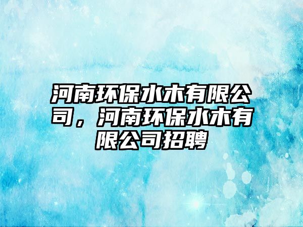 河南環(huán)保水木有限公司，河南環(huán)保水木有限公司招聘