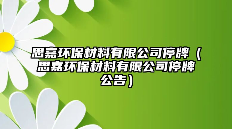 思嘉環(huán)保材料有限公司停牌（思嘉環(huán)保材料有限公司停牌公告）