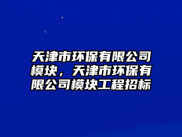 天津市環(huán)保有限公司模塊，天津市環(huán)保有限公司模塊工程招標(biāo)