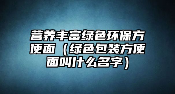 營養(yǎng)豐富綠色環(huán)保方便面（綠色包裝方便面叫什么名字）