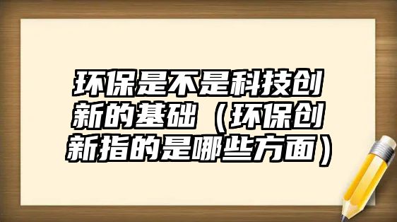 環(huán)保是不是科技創(chuàng)新的基礎(chǔ)（環(huán)保創(chuàng)新指的是哪些方面）