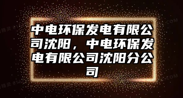 中電環(huán)保發(fā)電有限公司沈陽(yáng)，中電環(huán)保發(fā)電有限公司沈陽(yáng)分公司