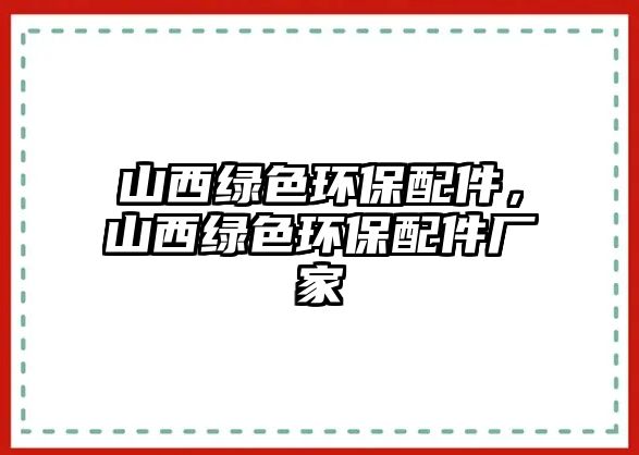 山西綠色環(huán)保配件，山西綠色環(huán)保配件廠家