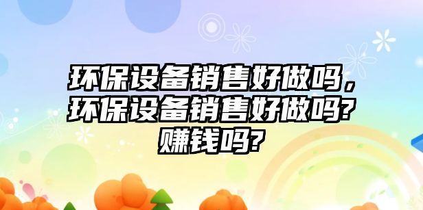 環(huán)保設(shè)備銷售好做嗎，環(huán)保設(shè)備銷售好做嗎?賺錢嗎?