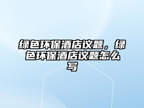 綠色環(huán)保酒店議題，綠色環(huán)保酒店議題怎么寫