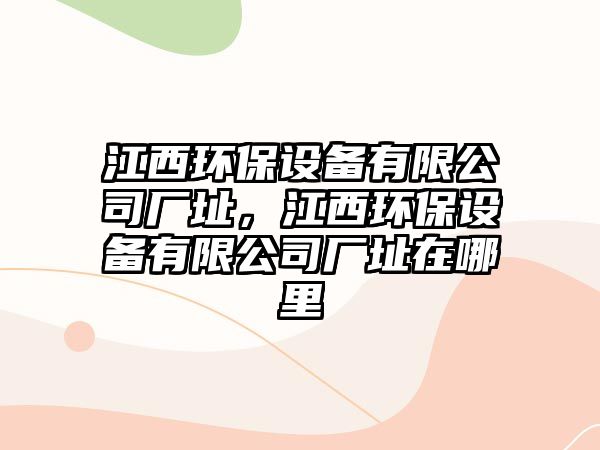 江西環(huán)保設(shè)備有限公司廠址，江西環(huán)保設(shè)備有限公司廠址在哪里