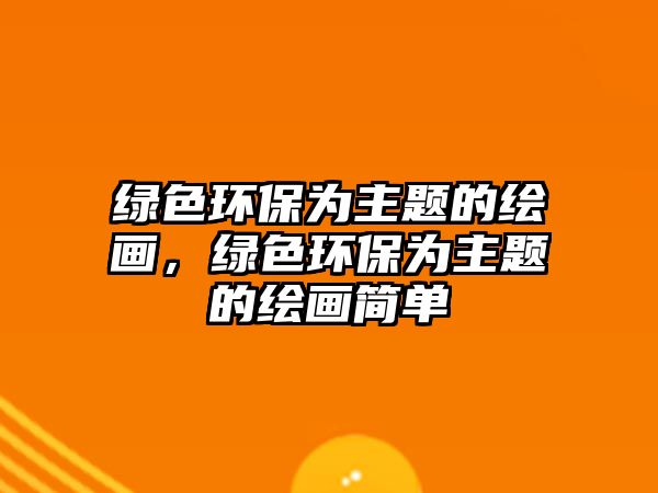 綠色環(huán)保為主題的繪畫，綠色環(huán)保為主題的繪畫簡單