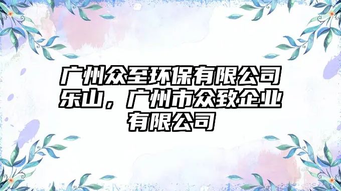 廣州眾至環(huán)保有限公司樂山，廣州市眾致企業(yè)有限公司