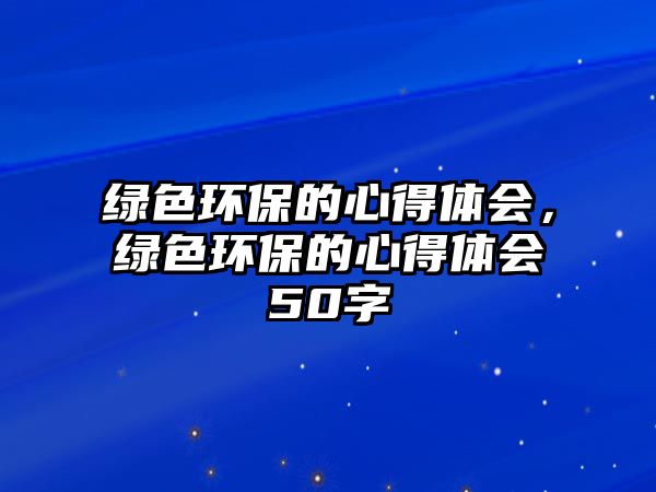 綠色環(huán)保的心得體會(huì)，綠色環(huán)保的心得體會(huì)50字