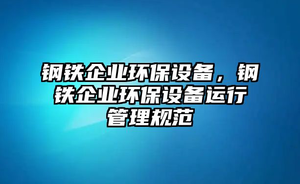 鋼鐵企業(yè)環(huán)保設(shè)備，鋼鐵企業(yè)環(huán)保設(shè)備運行管理規(guī)范