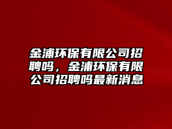 金浦環(huán)保有限公司招聘嗎，金浦環(huán)保有限公司招聘嗎最新消息