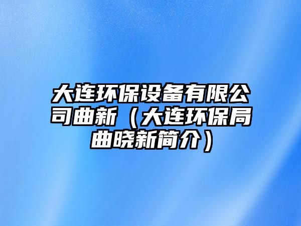 大連環(huán)保設(shè)備有限公司曲新（大連環(huán)保局曲曉新簡(jiǎn)介）