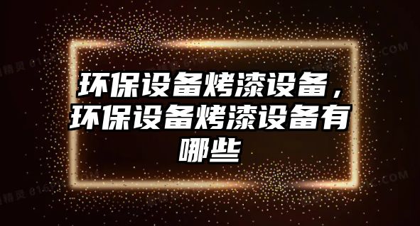 環(huán)保設(shè)備烤漆設(shè)備，環(huán)保設(shè)備烤漆設(shè)備有哪些