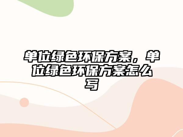 單位綠色環(huán)保方案，單位綠色環(huán)保方案怎么寫(xiě)