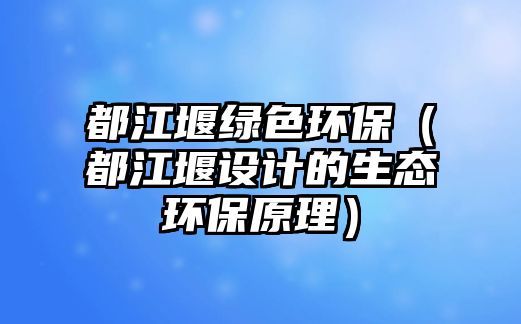 都江堰綠色環(huán)保（都江堰設計的生態(tài)環(huán)保原理）