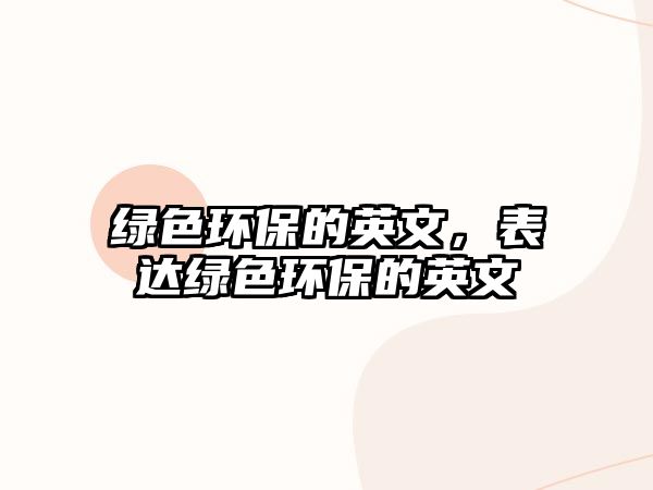 綠色環(huán)保的英文，表達(dá)綠色環(huán)保的英文