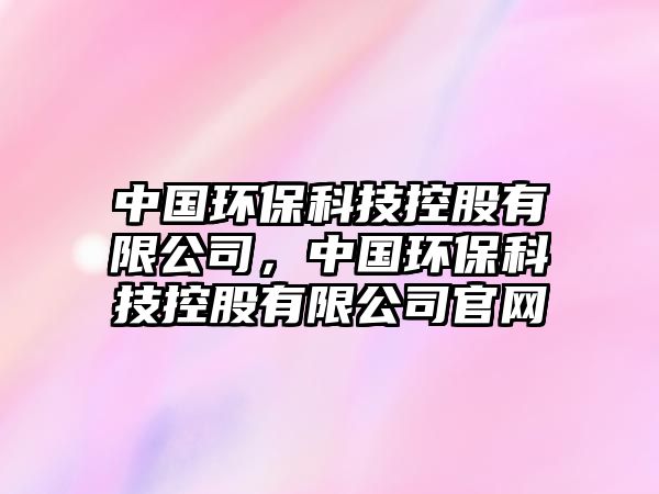 中國(guó)環(huán)?？萍伎毓捎邢薰?，中國(guó)環(huán)保科技控股有限公司官網(wǎng)