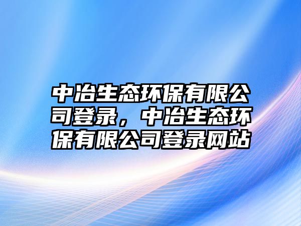 中冶生態(tài)環(huán)保有限公司登錄，中冶生態(tài)環(huán)保有限公司登錄網(wǎng)站