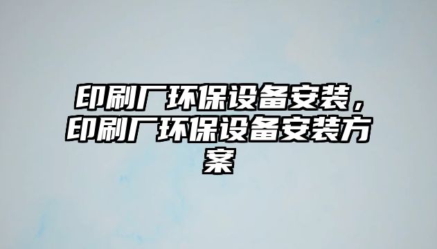 印刷廠環(huán)保設(shè)備安裝，印刷廠環(huán)保設(shè)備安裝方案