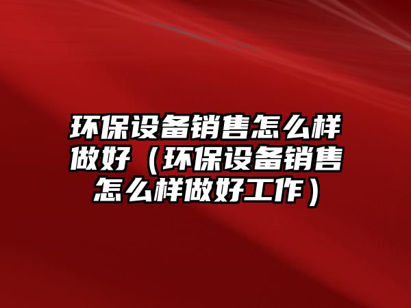 環(huán)保設(shè)備銷售怎么樣做好（環(huán)保設(shè)備銷售怎么樣做好工作）