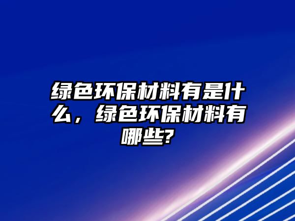 綠色環(huán)保材料有是什么，綠色環(huán)保材料有哪些?