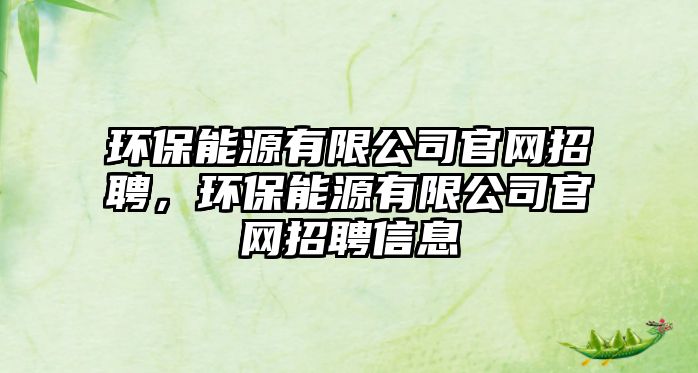 環(huán)保能源有限公司官網(wǎng)招聘，環(huán)保能源有限公司官網(wǎng)招聘信息