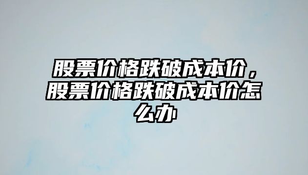 股票價格跌破成本價，股票價格跌破成本價怎么辦