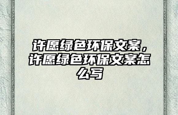 許愿綠色環(huán)保文案，許愿綠色環(huán)保文案怎么寫