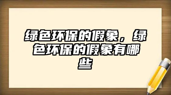 綠色環(huán)保的假象，綠色環(huán)保的假象有哪些