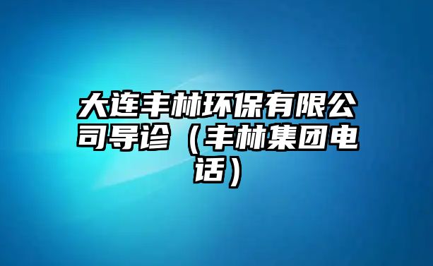 大連豐林環(huán)保有限公司導(dǎo)診（豐林集團(tuán)電話）