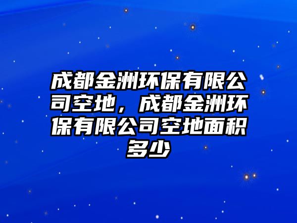 成都金洲環(huán)保有限公司空地，成都金洲環(huán)保有限公司空地面積多少