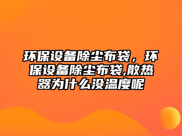 環(huán)保設(shè)備除塵布袋，環(huán)保設(shè)備除塵布袋,散熱器為什么沒溫度呢