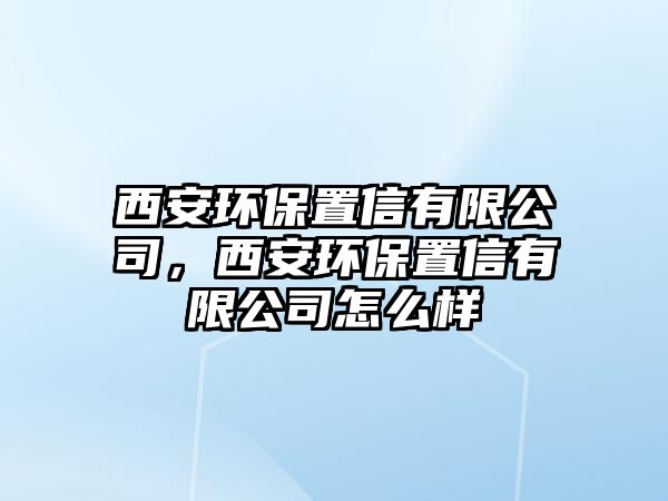 西安環(huán)保置信有限公司，西安環(huán)保置信有限公司怎么樣