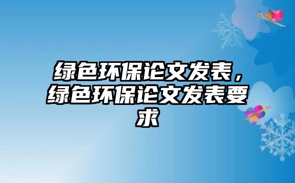 綠色環(huán)保論文發(fā)表，綠色環(huán)保論文發(fā)表要求