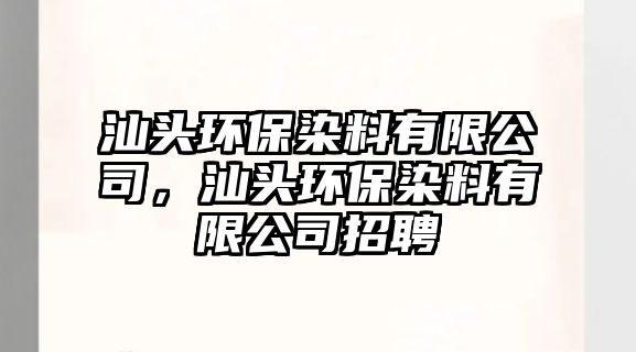 汕頭環(huán)保染料有限公司，汕頭環(huán)保染料有限公司招聘