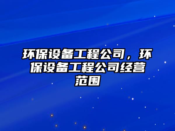 環(huán)保設(shè)備工程公司，環(huán)保設(shè)備工程公司經(jīng)營范圍