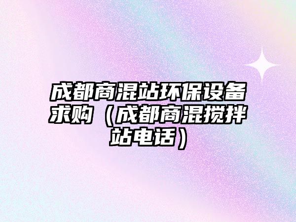 成都商混站環(huán)保設備求購（成都商混攪拌站電話）