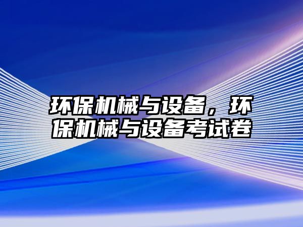 環(huán)保機(jī)械與設(shè)備，環(huán)保機(jī)械與設(shè)備考試卷