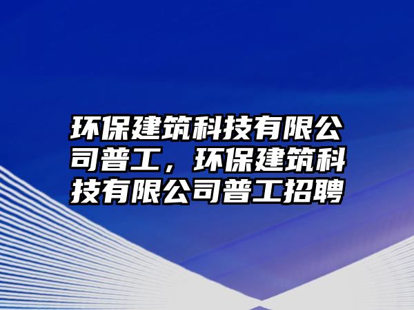 環(huán)保建筑科技有限公司普工，環(huán)保建筑科技有限公司普工招聘