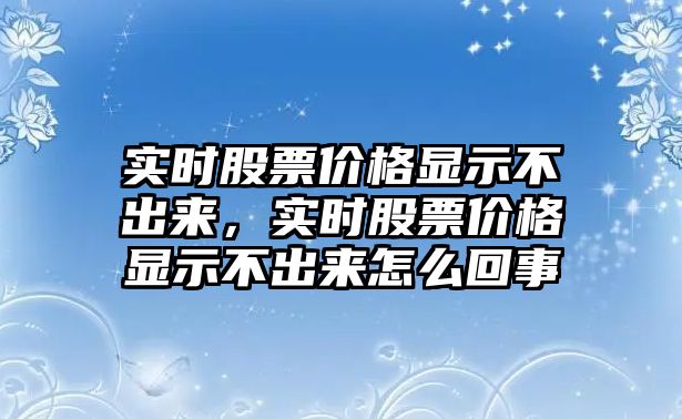 實(shí)時股票價格顯示不出來，實(shí)時股票價格顯示不出來怎么回事