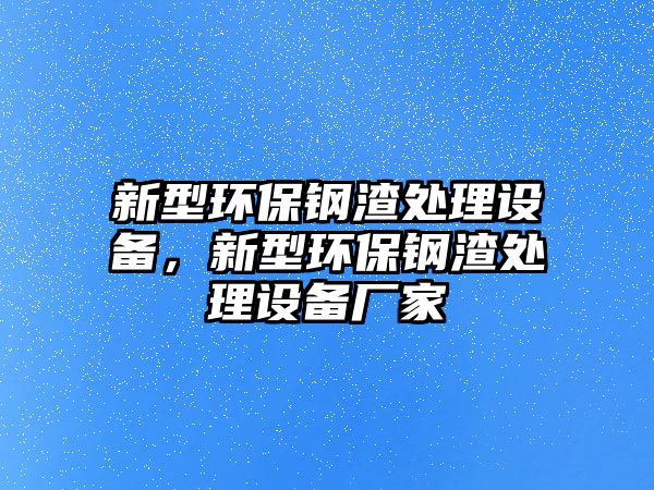 新型環(huán)保鋼渣處理設(shè)備，新型環(huán)保鋼渣處理設(shè)備廠家