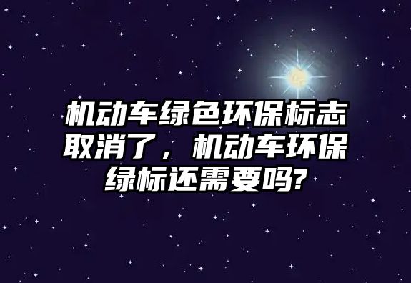 機動車綠色環(huán)保標(biāo)志取消了，機動車環(huán)保綠標(biāo)還需要嗎?