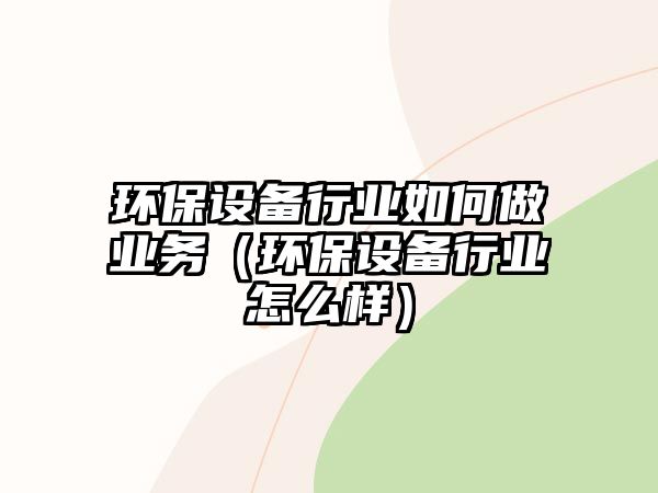 環(huán)保設(shè)備行業(yè)如何做業(yè)務(wù)（環(huán)保設(shè)備行業(yè)怎么樣）