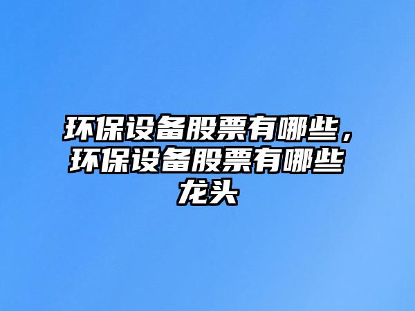 環(huán)保設(shè)備股票有哪些，環(huán)保設(shè)備股票有哪些龍頭