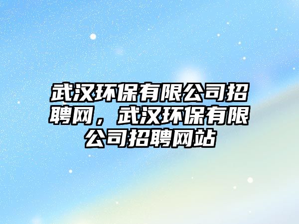 武漢環(huán)保有限公司招聘網，武漢環(huán)保有限公司招聘網站