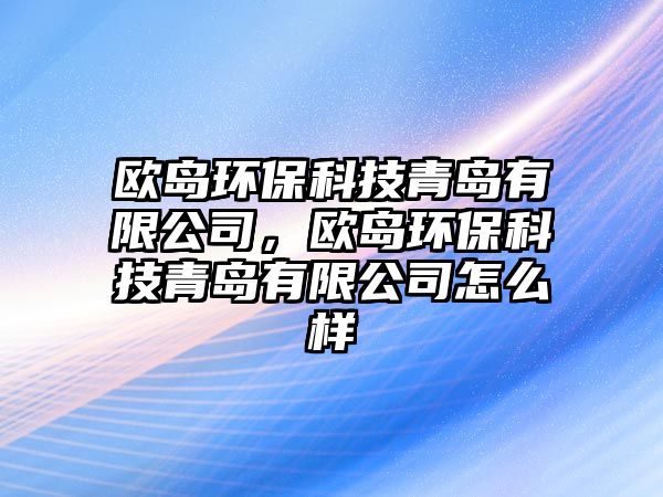 歐島環(huán)?？萍记鄭u有限公司，歐島環(huán)?？萍记鄭u有限公司怎么樣